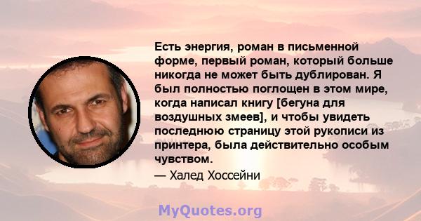 Есть энергия, роман в письменной форме, первый роман, который больше никогда не может быть дублирован. Я был полностью поглощен в этом мире, когда написал книгу [бегуна для воздушных змеев], и чтобы увидеть последнюю