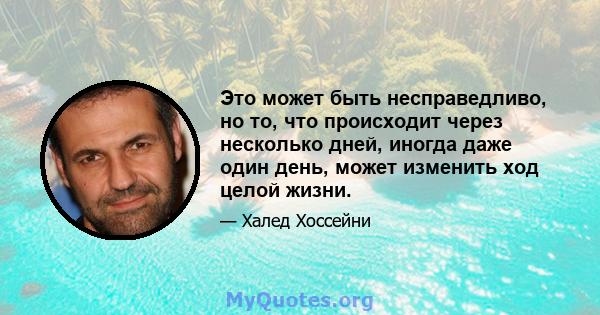 Это может быть несправедливо, но то, что происходит через несколько дней, иногда даже один день, может изменить ход целой жизни.