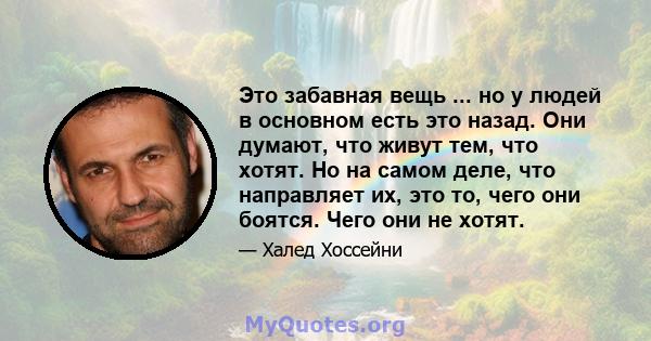 Это забавная вещь ... но у людей в основном есть это назад. Они думают, что живут тем, что хотят. Но на самом деле, что направляет их, это то, чего они боятся. Чего они не хотят.