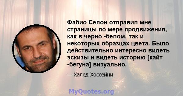 Фабио Селон отправил мне страницы по мере продвижения, как в черно -белом, так и некоторых образцах цвета. Было действительно интересно видеть эскизы и видеть историю [кайт -бегуна] визуально.