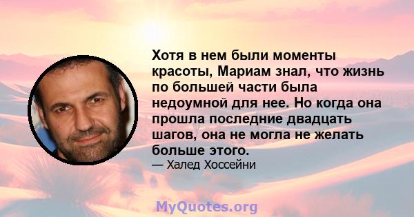 Хотя в нем были моменты красоты, Мариам знал, что жизнь по большей части была недоумной для нее. Но когда она прошла последние двадцать шагов, она не могла не желать больше этого.