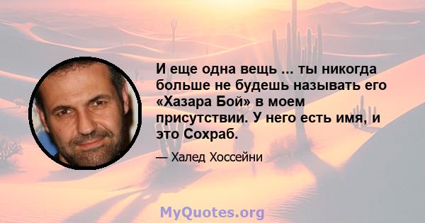 И еще одна вещь ... ты никогда больше не будешь называть его «Хазара Бой» в моем присутствии. У него есть имя, и это Сохраб.