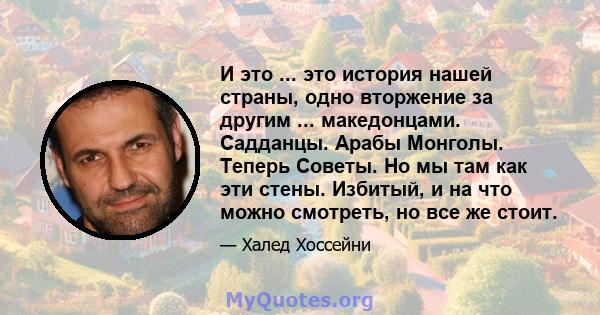 И это ... это история нашей страны, одно вторжение за другим ... македонцами. Садданцы. Арабы Монголы. Теперь Советы. Но мы там как эти стены. Избитый, и на что можно смотреть, но все же стоит.