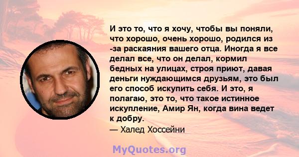 И это то, что я хочу, чтобы вы поняли, что хорошо, очень хорошо, родился из -за раскаяния вашего отца. Иногда я все делал все, что он делал, кормил бедных на улицах, строя приют, давая деньги нуждающимся друзьям, это