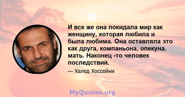 И все же она покидала мир как женщину, которая любила и была любима. Она оставляла это как друга, компаньона, опекуна. мать. Наконец -то человек последствий.