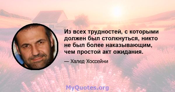 Из всех трудностей, с которыми должен был столкнуться, никто не был более наказывающим, чем простой акт ожидания.