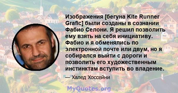 Изображения [бегуна Kite Runner Grafic] были созданы в сознании Фабио Селони. Я решил позволить ему взять на себя инициативу. Фабио и я обменялись по электронной почте или двум, но я собирался выйти с дороги и позволить 