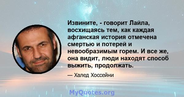 Извините, - говорит Лайла, восхищаясь тем, как каждая афганская история отмечена смертью и потерей и невообразимым горем. И все же, она видит, люди находят способ выжить, продолжать.