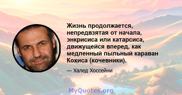 Жизнь продолжается, непредвзятая от начала, энкрисиса или катарсиса, движущейся вперед, как медленный пыльный караван Кохиса (кочевники).