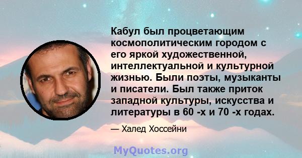 Кабул был процветающим космополитическим городом с его яркой художественной, интеллектуальной и культурной жизнью. Были поэты, музыканты и писатели. Был также приток западной культуры, искусства и литературы в 60 -х и