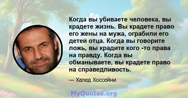 Когда вы убиваете человека, вы крадете жизнь. Вы крадете право его жены на мужа, ограбили его детей отца. Когда вы говорите ложь, вы крадите кого -то права на правду. Когда вы обманываете, вы крадете право на