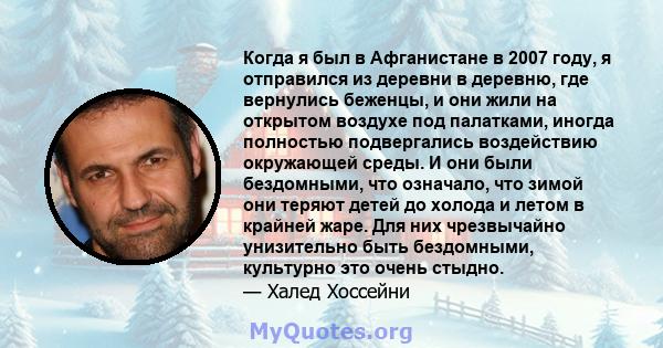 Когда я был в Афганистане в 2007 году, я отправился из деревни в деревню, где вернулись беженцы, и они жили на открытом воздухе под палатками, иногда полностью подвергались воздействию окружающей среды. И они были