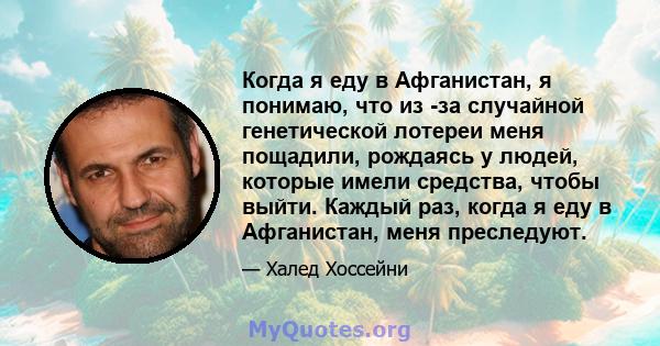 Когда я еду в Афганистан, я понимаю, что из -за случайной генетической лотереи меня пощадили, рождаясь у людей, которые имели средства, чтобы выйти. Каждый раз, когда я еду в Афганистан, меня преследуют.