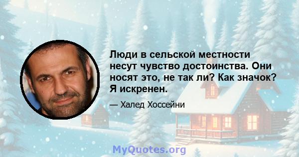 Люди в сельской местности несут чувство достоинства. Они носят это, не так ли? Как значок? Я искренен.