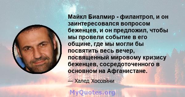 Майкл Биалмир - филантроп, и он заинтересовался вопросом беженцев, и он предложил, чтобы мы провели событие в его общине, где мы могли бы посвятить весь вечер, посвященный мировому кризису беженцев, сосредоточенного в