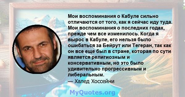 Мои воспоминания о Кабуле сильно отличаются от того, как я сейчас иду туда. Мои воспоминания о последних годах, прежде чем все изменилось. Когда я вырос в Кабуле, его нельзя было ошибаться за Бейрут или Тегеран, так как 