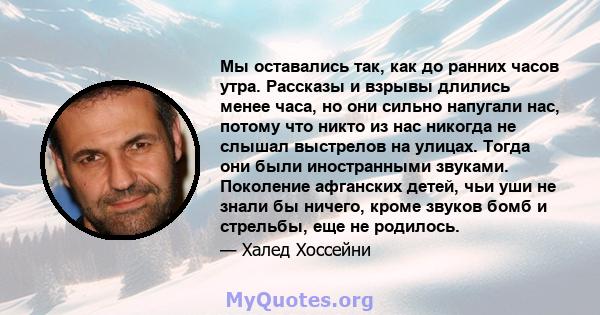 Мы оставались так, как до ранних часов утра. Рассказы и взрывы длились менее часа, но они сильно напугали нас, потому что никто из нас никогда не слышал выстрелов на улицах. Тогда они были иностранными звуками.