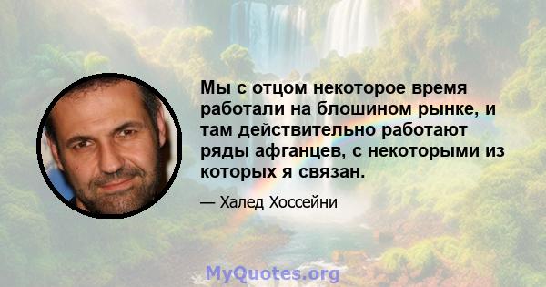 Мы с отцом некоторое время работали на блошином рынке, и там действительно работают ряды афганцев, с некоторыми из которых я связан.