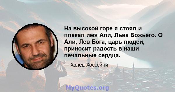 На высокой горе я стоял и плакал имя Али, Льва Божьего. О Али, Лев Бога, царь людей, приносит радость в наши печальные сердца.