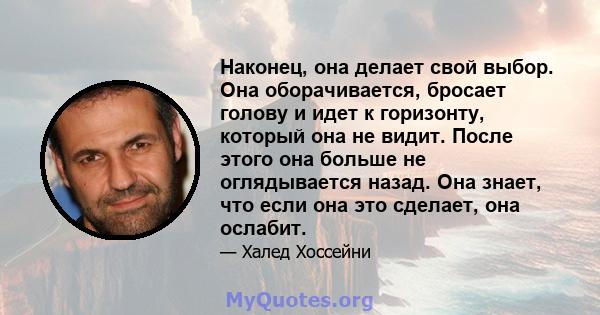 Наконец, она делает свой выбор. Она оборачивается, бросает голову и идет к горизонту, который она не видит. После этого она больше не оглядывается назад. Она знает, что если она это сделает, она ослабит.