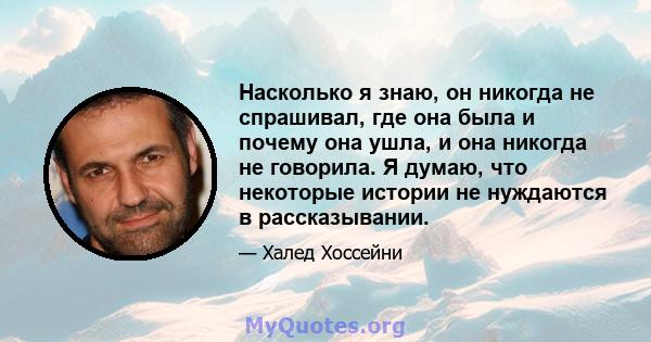 Насколько я знаю, он никогда не спрашивал, где она была и почему она ушла, и она никогда не говорила. Я думаю, что некоторые истории не нуждаются в рассказывании.