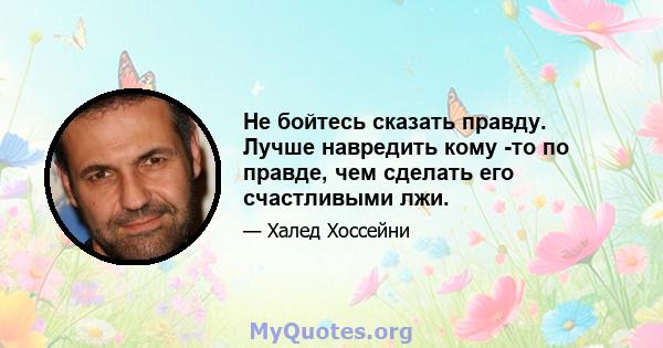 Не бойтесь сказать правду. Лучше навредить кому -то по правде, чем сделать его счастливыми лжи.