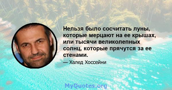 Нельзя было сосчитать луны, которые мерцают на ее крышах, или тысячи великолепных солнц, которые прячутся за ее стенами.