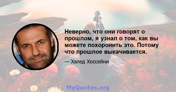 Неверно, что они говорят о прошлом, я узнал о том, как вы можете похоронить это. Потому что прошлое выкачивается.