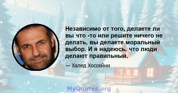 Независимо от того, делаете ли вы что -то или решите ничего не делать, вы делаете моральный выбор. И я надеюсь, что люди делают правильный.