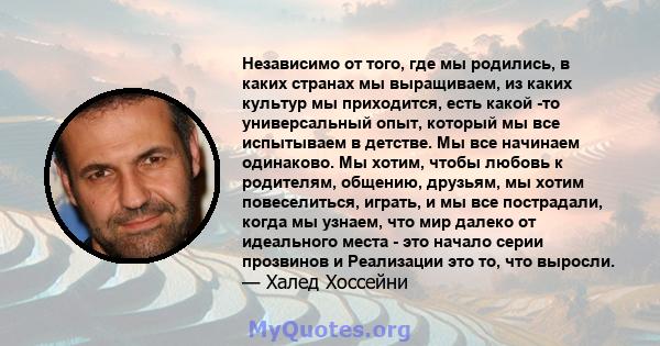 Независимо от того, где мы родились, в каких странах мы выращиваем, из каких культур мы приходится, есть какой -то универсальный опыт, который мы все испытываем в детстве. Мы все начинаем одинаково. Мы хотим, чтобы