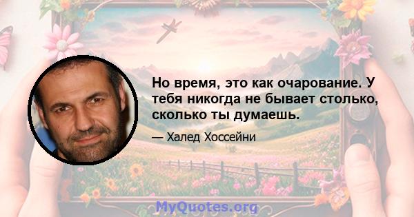 Но время, это как очарование. У тебя никогда не бывает столько, сколько ты думаешь.