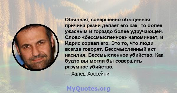 Обычная, совершенно обыденная причина резни делает его как -то более ужасным и гораздо более удручающей. Слово «бессмысленное» напоминает, и Идрис сорвал его. Это то, что люди всегда говорят. Бессмысленный акт насилия.