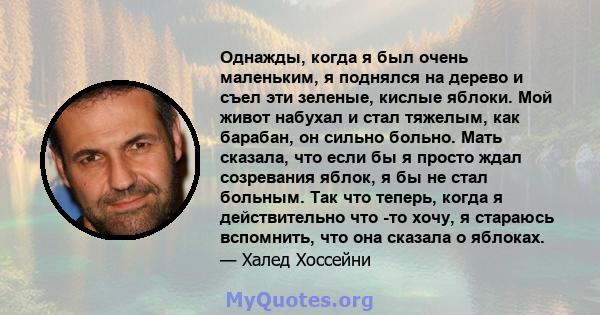 Однажды, когда я был очень маленьким, я поднялся на дерево и съел эти зеленые, кислые яблоки. Мой живот набухал и стал тяжелым, как барабан, он сильно больно. Мать сказала, что если бы я просто ждал созревания яблок, я