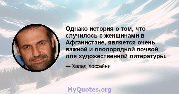 Однако история о том, что случилось с женщинами в Афганистане, является очень важной и плодородной почвой для художественной литературы.