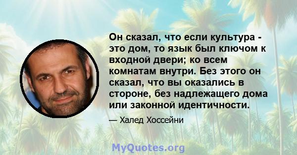 Он сказал, что если культура - это дом, то язык был ключом к входной двери; ко всем комнатам внутри. Без этого он сказал, что вы оказались в стороне, без надлежащего дома или законной идентичности.