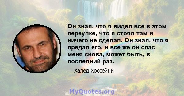 Он знал, что я видел все в этом переулке, что я стоял там и ничего не сделал. Он знал, что я предал его, и все же он спас меня снова, может быть, в последний раз.