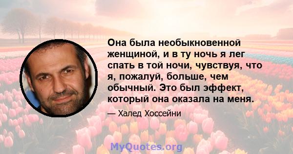 Она была необыкновенной женщиной, и в ту ночь я лег спать в той ночи, чувствуя, что я, пожалуй, больше, чем обычный. Это был эффект, который она оказала на меня.