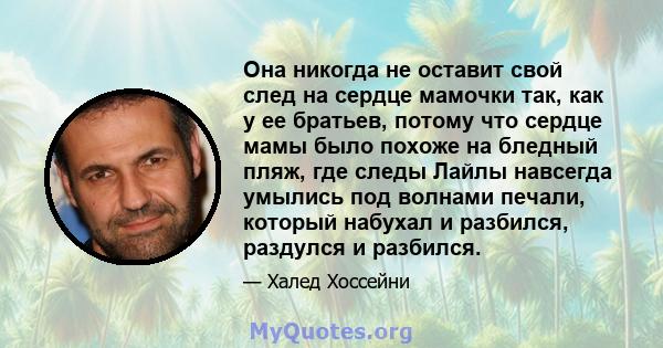 Она никогда не оставит свой след на сердце мамочки так, как у ее братьев, потому что сердце мамы было похоже на бледный пляж, где следы Лайлы навсегда умылись под волнами печали, который набухал и разбился, раздулся и