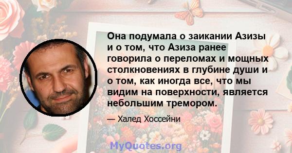 Она подумала о заикании Азизы и о том, что Азиза ранее говорила о переломах и мощных столкновениях в глубине души и о том, как иногда все, что мы видим на поверхности, является небольшим тремором.