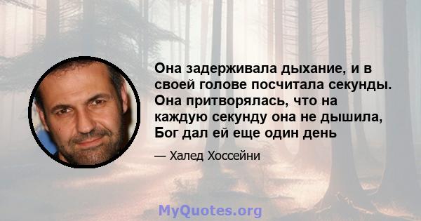 Она задерживала дыхание, и в своей голове посчитала секунды. Она притворялась, что на каждую секунду она не дышила, Бог дал ей еще один день