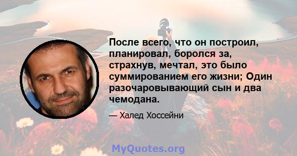 После всего, что он построил, планировал, боролся за, страхнув, мечтал, это было суммированием его жизни; Один разочаровывающий сын и два чемодана.