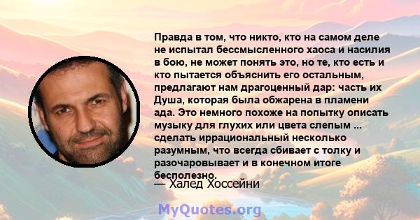 Правда в том, что никто, кто на самом деле не испытал бессмысленного хаоса и насилия в бою, не может понять это, но те, кто есть и кто пытается объяснить его остальным, предлагают нам драгоценный дар: часть их Душа,