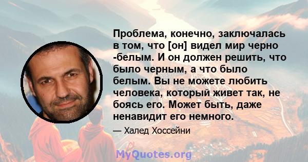 Проблема, конечно, заключалась в том, что [он] видел мир черно -белым. И он должен решить, что было черным, а что было белым. Вы не можете любить человека, который живет так, не боясь его. Может быть, даже ненавидит его 