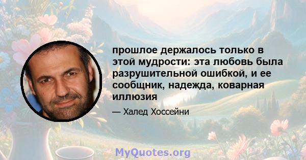 прошлое держалось только в этой мудрости: эта любовь была разрушительной ошибкой, и ее сообщник, надежда, коварная иллюзия