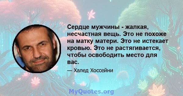 Сердце мужчины - жалкая, несчастная вещь. Это не похоже на матку матери. Это не истекает кровью. Это не растягивается, чтобы освободить место для вас.