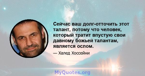 Сейчас ваш долг-отточить этот талант, потому что человек, который тратит впустую свои давному божьей талантам, является ослом.