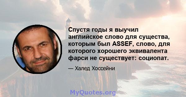 Спустя годы я выучил английское слово для существа, которым был ASSEF, слово, для которого хорошего эквивалента фарси не существует: социопат.