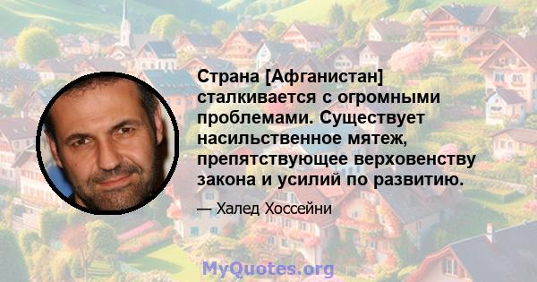 Страна [Афганистан] сталкивается с огромными проблемами. Существует насильственное мятеж, препятствующее верховенству закона и усилий по развитию.