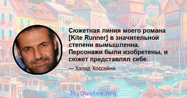 Сюжетная линия моего романа [Kite Runner] в значительной степени вымышленна. Персонажи были изобретены, и сюжет представлял себе.