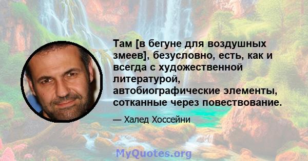 Там [в бегуне для воздушных змеев], безусловно, есть, как и всегда с художественной литературой, автобиографические элементы, сотканные через повествование.